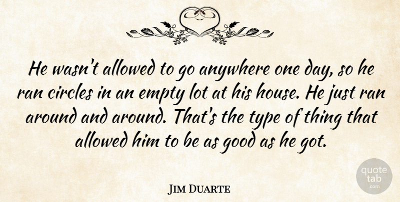 Jim Duarte Quote About Allowed, Anywhere, Circles, Empty, Good: He Wasnt Allowed To Go...