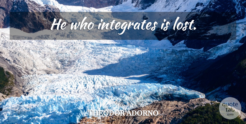 Theodor Adorno Quote About Integrating, Lost: He Who Integrates Is Lost...