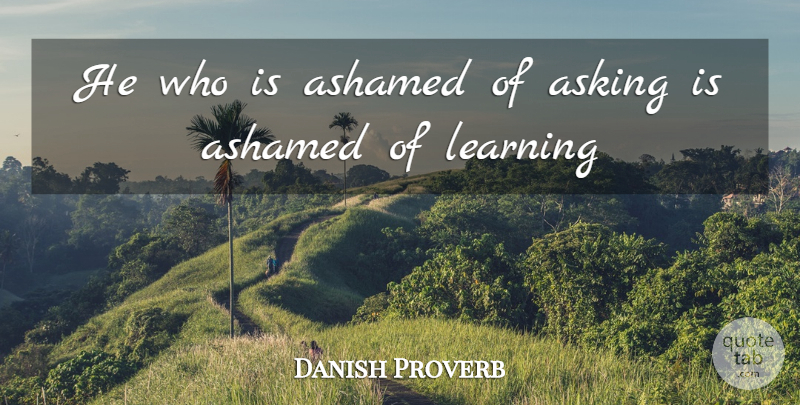 Danish Proverb Quote About Ashamed, Asking, Learning: He Who Is Ashamed Of...