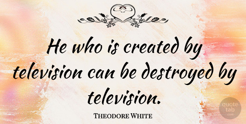 Theodore White Quote About Television, Destroyed: He Who Is Created By...