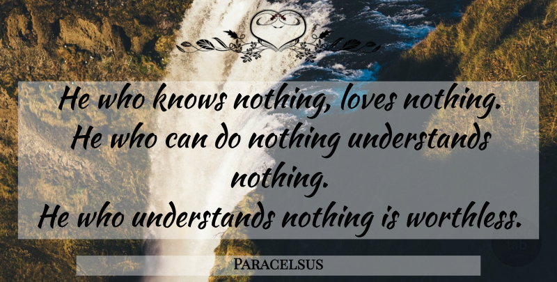 Paracelsus Quote About Knows, Can Do, Worthless: He Who Knows Nothing Loves...