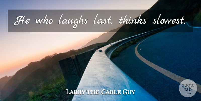 Larry the Cable Guy Quote About Thinking, Laughing, Lasts: He Who Laughs Last Thinks...