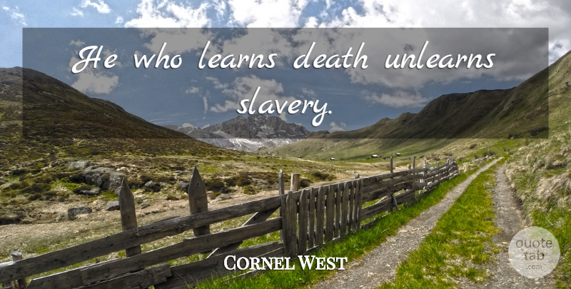 Cornel West Quote About Slavery, Thrive, Unlearn: He Who Learns Death Unlearns...