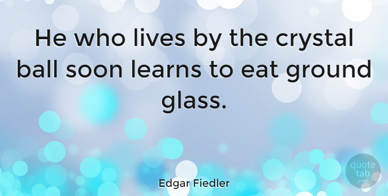 Edgar Fiedler Quote About Crystal, Ground, Learns, Lives, Soon: He Who Lives By The...
