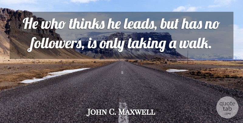 John C. Maxwell Quote About Thinking, Followers, Walks: He Who Thinks He Leads...