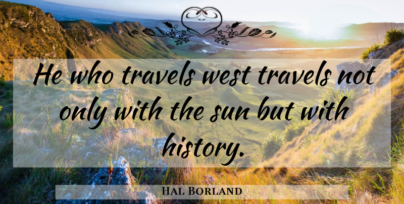 Hal Borland Quote About Historical, Sun, West: He Who Travels West Travels...