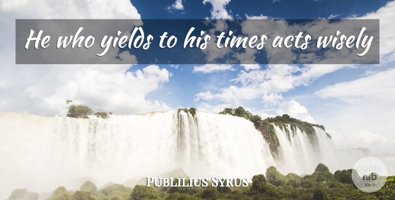 Publilius Syrus Quote About Acts, Wisely, Yields: He Who Yields To His...