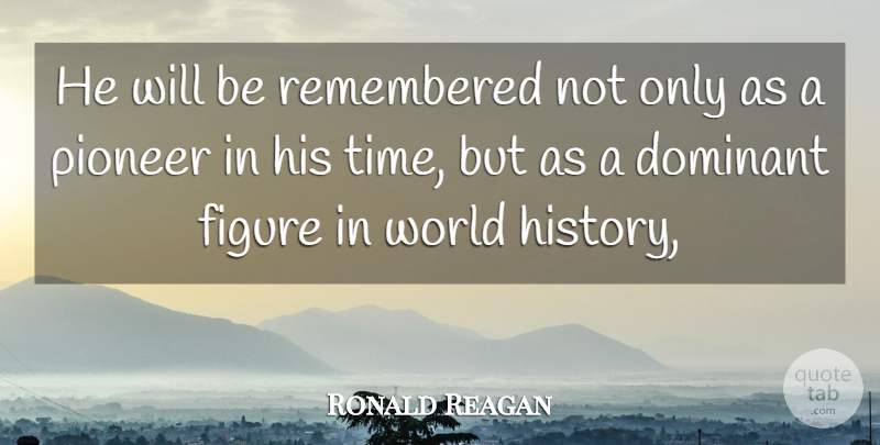 Ronald Reagan Quote About Dominant, Figure, History, Pioneer, Remembered: He Will Be Remembered Not...