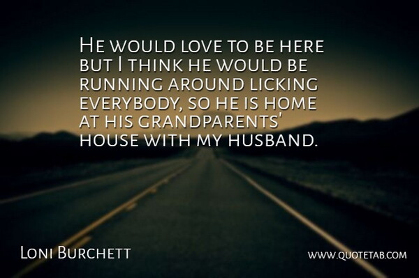 Loni Burchett Quote About Home, House, Licking, Love, Running: He Would Love To Be...