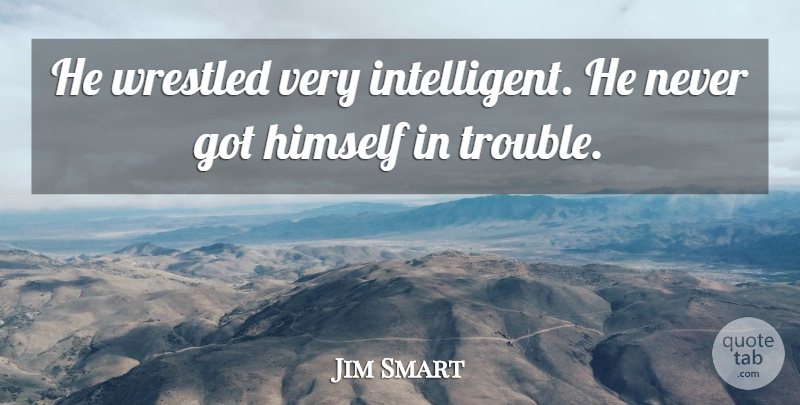 Jim Smart Quote About Himself, Trouble: He Wrestled Very Intelligent He...