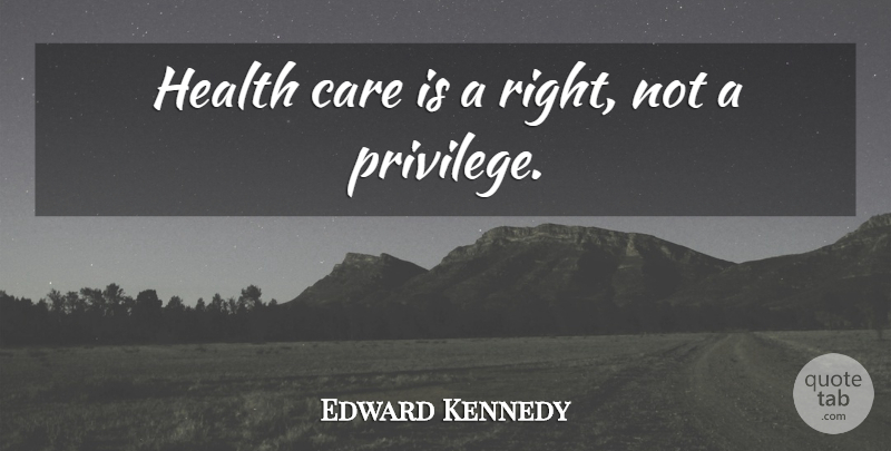 Edward Kennedy Quote About Care, Politics, Privilege: Health Care Is A Right...