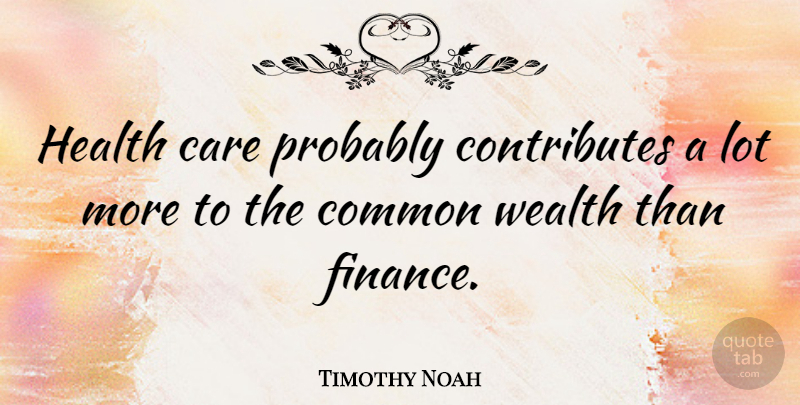 Timothy Noah Quote About Care, Common, Finance, Health: Health Care Probably Contributes A...