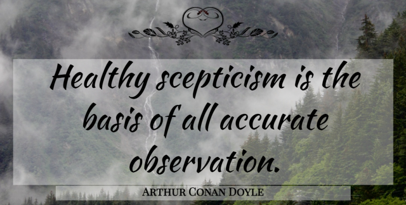 Arthur Conan Doyle Quote About Healthy, Skepticism, Observation: Healthy Scepticism Is The Basis...