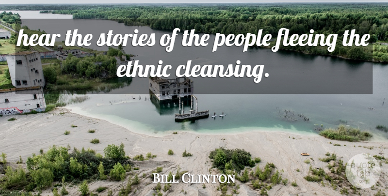 Bill Clinton Quote About Ethnic, Fleeing, Hear, People, Stories: Hear The Stories Of The...