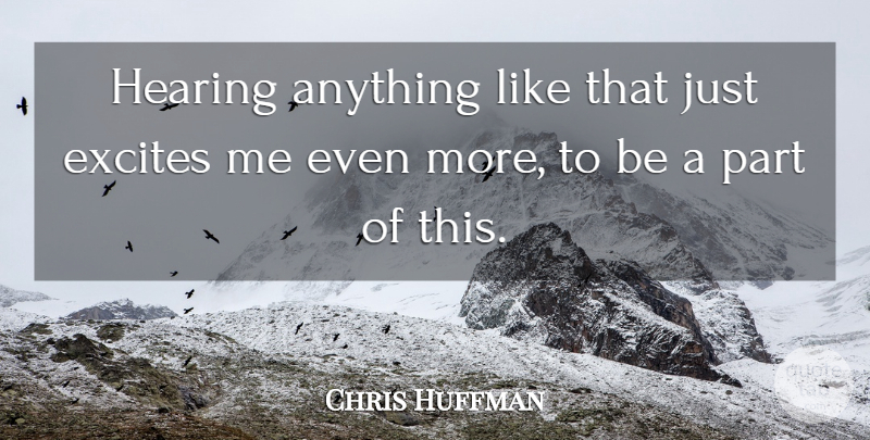 Chris Huffman Quote About Excites, Hearing: Hearing Anything Like That Just...