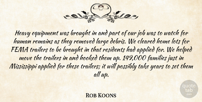 Rob Koons Quote About Applied, Brought, Cleared, Equipment, Families: Heavy Equipment Was Brought In...