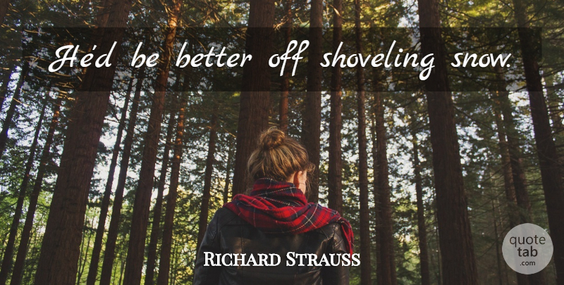 Richard Strauss Quote About Snow, Musical, Better Off: Hed Be Better Off Shoveling...