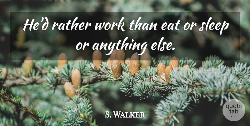 S. Walker Quote About Eat, Rather, Sleep, Work: Hed Rather Work Than Eat...