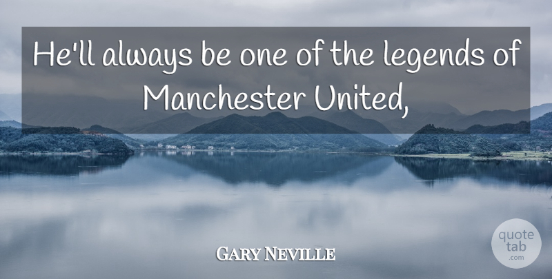 Gary Neville Quote About Legends, Manchester: Hell Always Be One Of...
