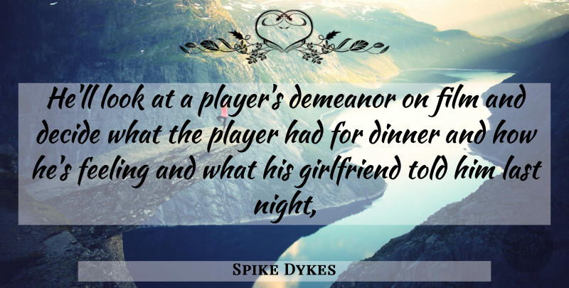 Spike Dykes Quote About Decide, Demeanor, Dinner, Feeling, Girlfriend: Hell Look At A Players...