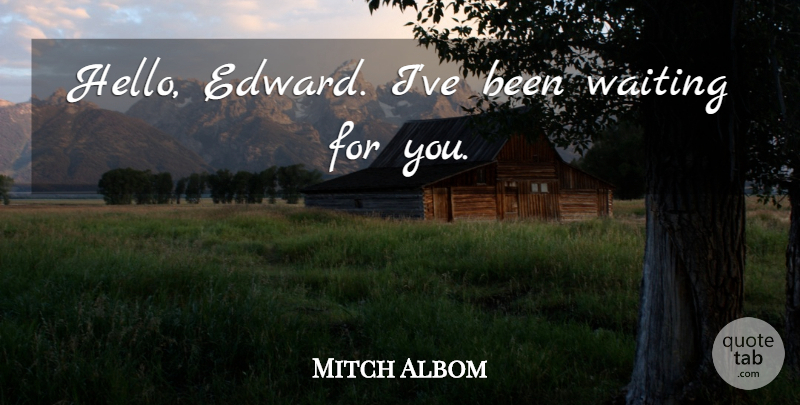 Mitch Albom Quote About Waiting, Waiting For You, Hello: Hello Edward Ive Been Waiting...