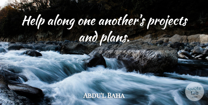 Abdu'l Baha Quote About Helping, Projects, Plans: Help Along One Anothers Projects...