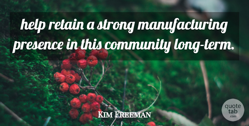 Kim Freeman Quote About Community, Help, Presence, Retain, Strong: Help Retain A Strong Manufacturing...