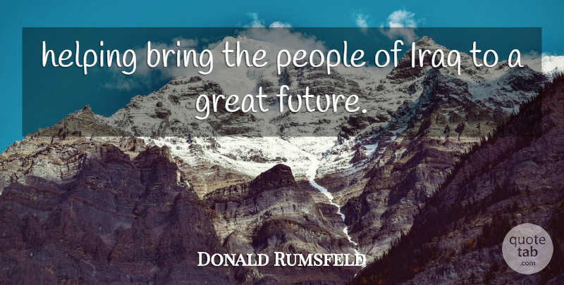 Donald Rumsfeld Quote About Bring, Great, Helping, Iraq, People: Helping Bring The People Of...