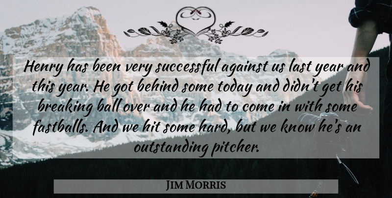 Jim Morris Quote About Against, Ball, Behind, Breaking, Henry: Henry Has Been Very Successful...