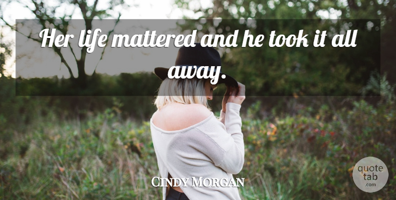 Cindy Morgan Quote About Life, Mattered, Took: Her Life Mattered And He...