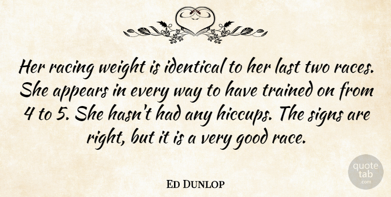 Ed Dunlop Quote About Appears, Good, Identical, Last, Racing: Her Racing Weight Is Identical...