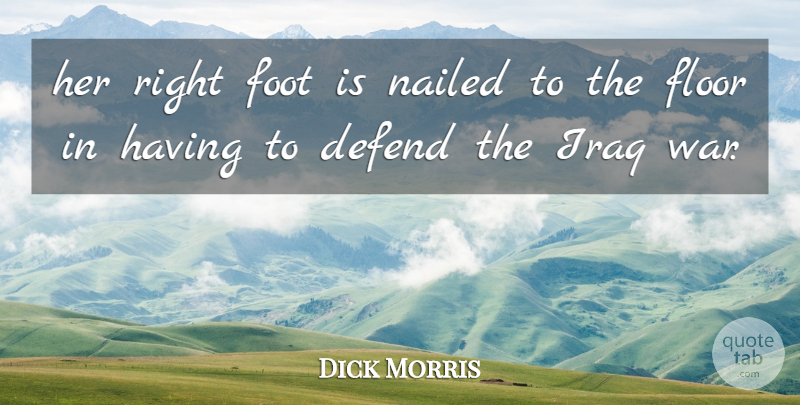 Dick Morris Quote About Defend, Floor, Foot, Iraq, Nailed: Her Right Foot Is Nailed...