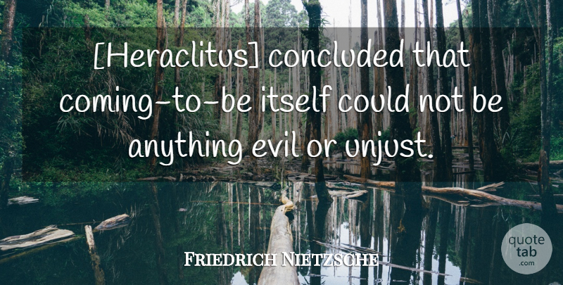 Friedrich Nietzsche Quote About Evil, Unjust: Heraclitus Concluded That Coming To...