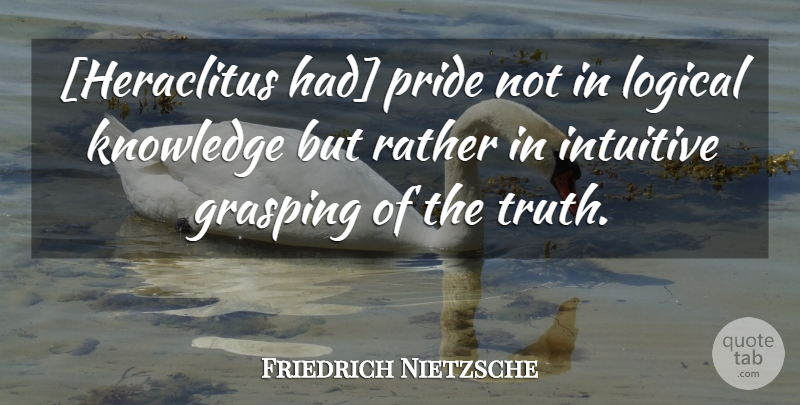 Friedrich Nietzsche Quote About Pride, Logical, Grasping: Heraclitus Had Pride Not In...
