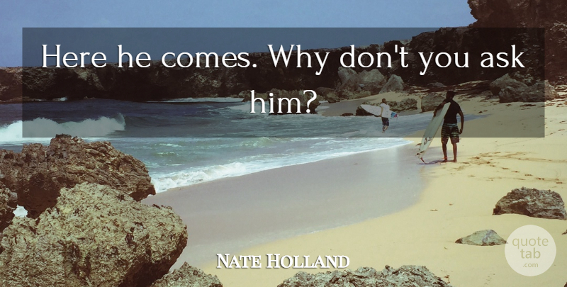 Nate Holland Quote About Ask: Here He Comes Why Dont...