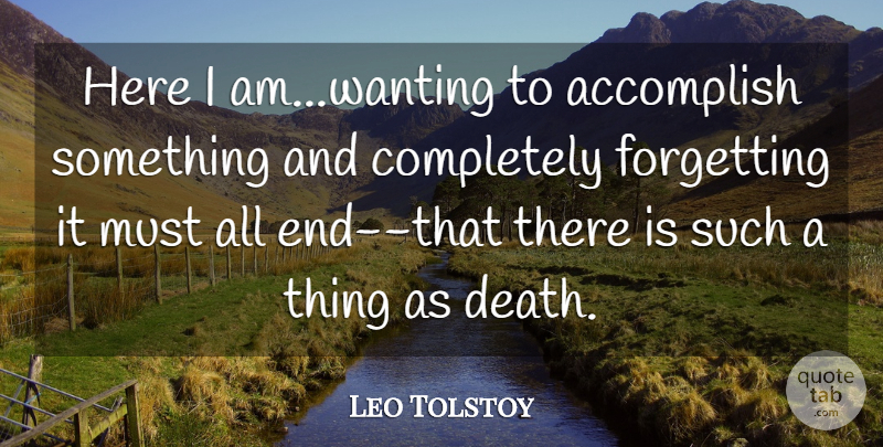Leo Tolstoy Quote About Here I Am, Forget, Ends: Here I Amwanting To Accomplish...