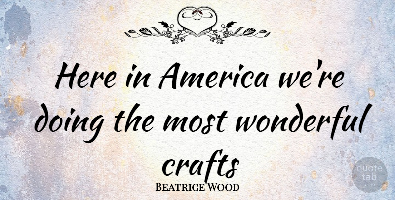 Beatrice Wood Quote About America, Crafts, Wonderful: Here In America Were Doing...