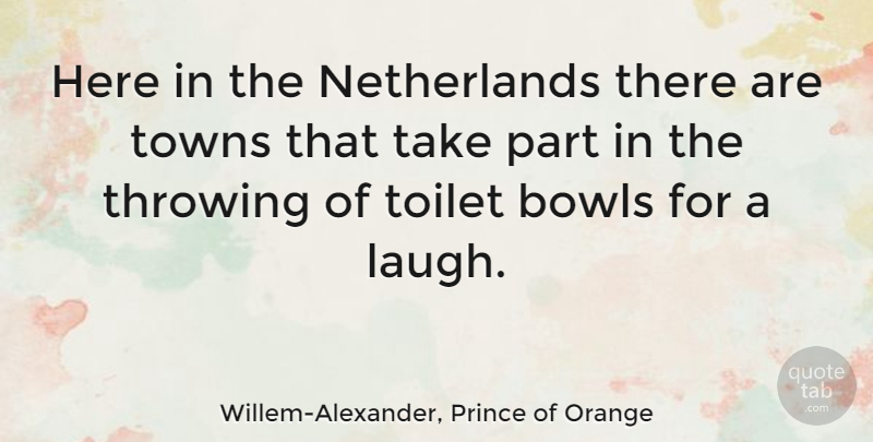 Willem-Alexander, Prince of Orange Quote About Bowls, Towns: Here In The Netherlands There...