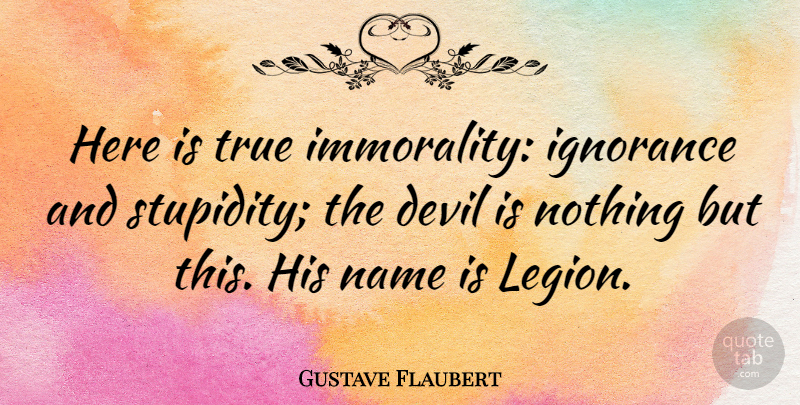 Gustave Flaubert Quote About Stupid, Ignorance, Names: Here Is True Immorality Ignorance...