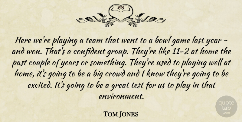 Tom Jones Quote About Bowl, Confident, Couple, Crowd, Game: Here Were Playing A Team...
