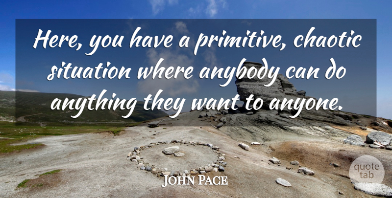 John Pace Quote About Anybody, Chaotic, Situation: Here You Have A Primitive...