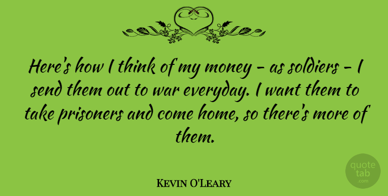 Kevin O'Leary Quote About War, Home, Thinking: Heres How I Think Of...