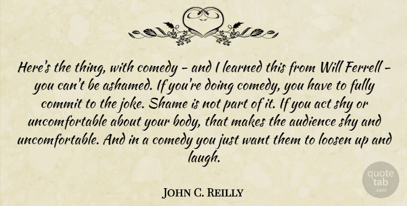 John C. Reilly Quote About Laughing, Body, Want: Heres The Thing With Comedy...