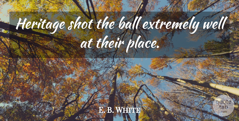 E. B. White Quote About Ball, Extremely, Heritage, Shot: Heritage Shot The Ball Extremely...