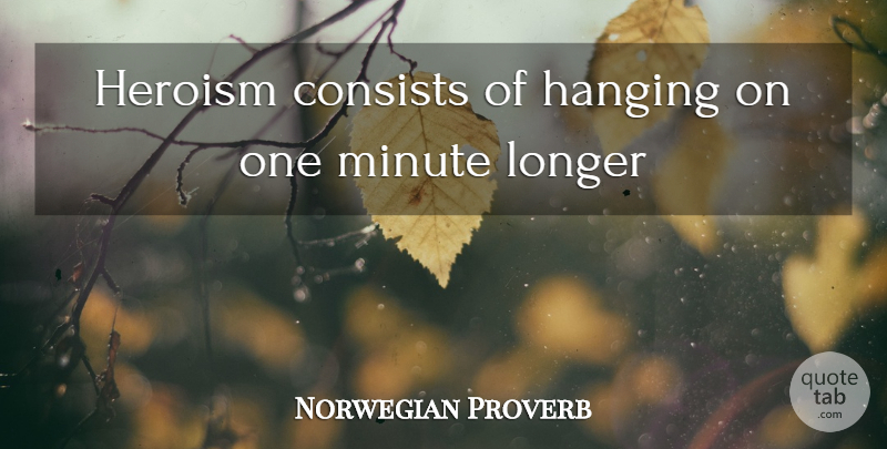 Norwegian Proverb Quote About Consists, Hanging, Heroism, Longer, Minute: Heroism Consists Of Hanging On...