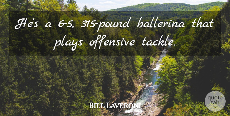 Bill Laveroni Quote About Ballerina, Offensive, Plays: Hes A 6 5 315...