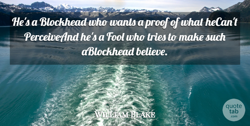 William Blake Quote About Blockhead, Fool, Proof, Tries, Wants: Hes A Blockhead Who Wants...