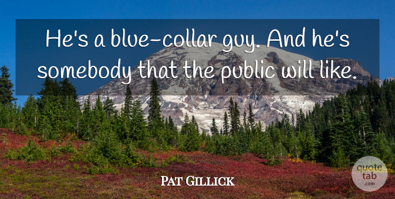 Pat Gillick Quote About Public, Somebody: Hes A Blue Collar Guy...