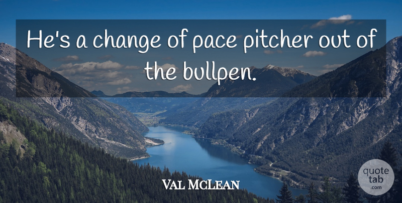 Val McLean Quote About Change, Pace, Pitcher: Hes A Change Of Pace...