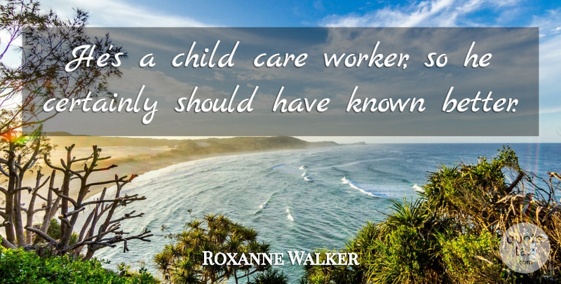 Roxanne Walker Quote About Care, Certainly, Child, Known: Hes A Child Care Worker...